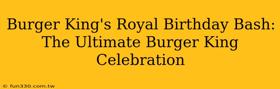 Burger King's Royal Birthday Bash: The Ultimate Burger King Celebration