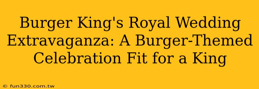 Burger King's Royal Wedding Extravaganza: A Burger-Themed Celebration Fit for a King