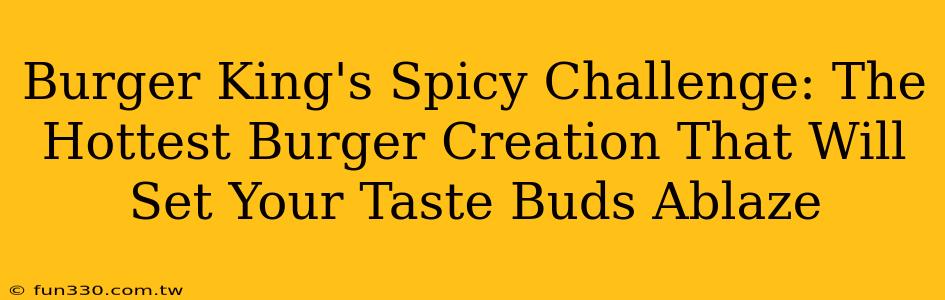 Burger King's Spicy Challenge: The Hottest Burger Creation That Will Set Your Taste Buds Ablaze