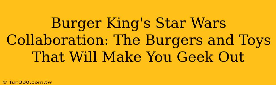 Burger King's Star Wars Collaboration: The Burgers and Toys That Will Make You Geek Out