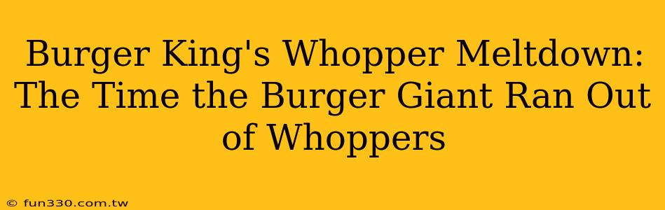 Burger King's Whopper Meltdown: The Time the Burger Giant Ran Out of Whoppers