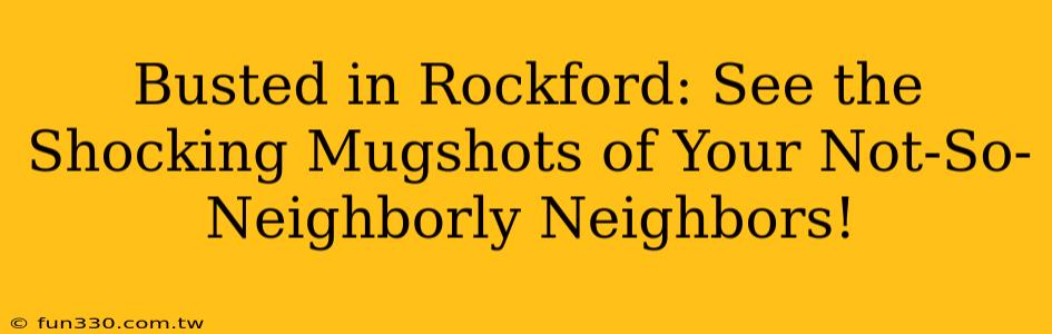 Busted in Rockford: See the Shocking Mugshots of Your Not-So-Neighborly Neighbors!