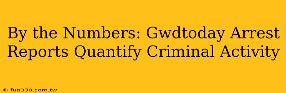 By the Numbers: Gwdtoday Arrest Reports Quantify Criminal Activity