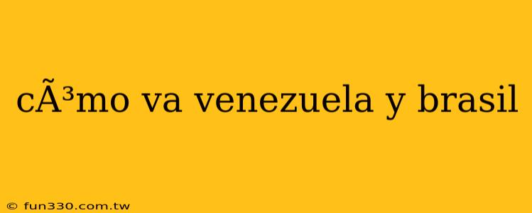 cÃ³mo va venezuela y brasil