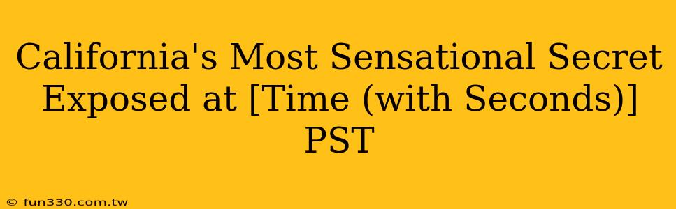 California's Most Sensational Secret Exposed at [Time (with Seconds)] PST