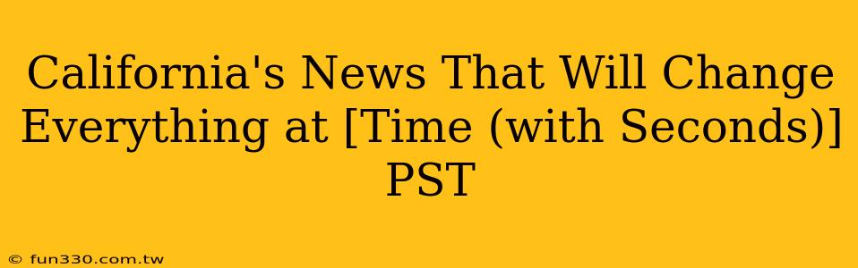 California's News That Will Change Everything at [Time (with Seconds)] PST