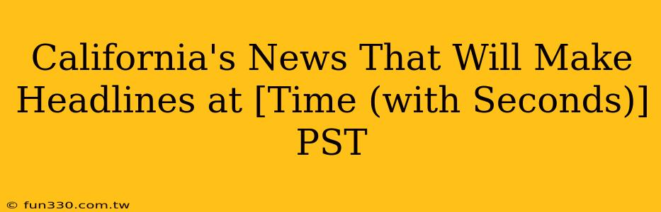 California's News That Will Make Headlines at [Time (with Seconds)] PST