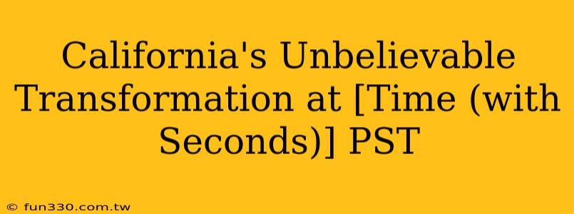 California's Unbelievable Transformation at [Time (with Seconds)] PST