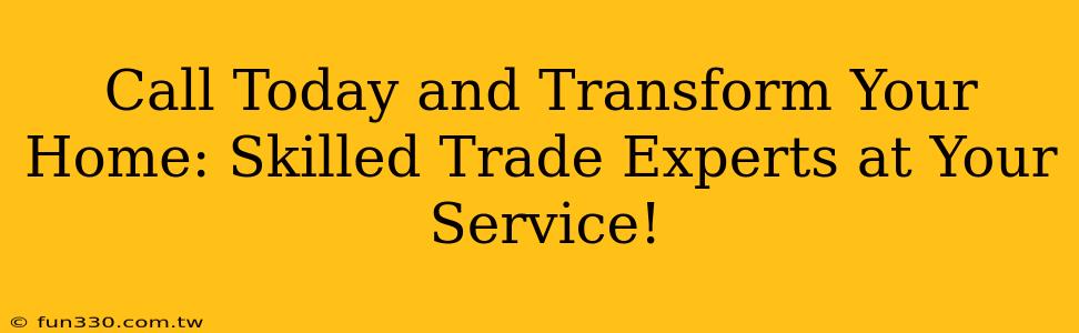 Call Today and Transform Your Home: Skilled Trade Experts at Your Service!