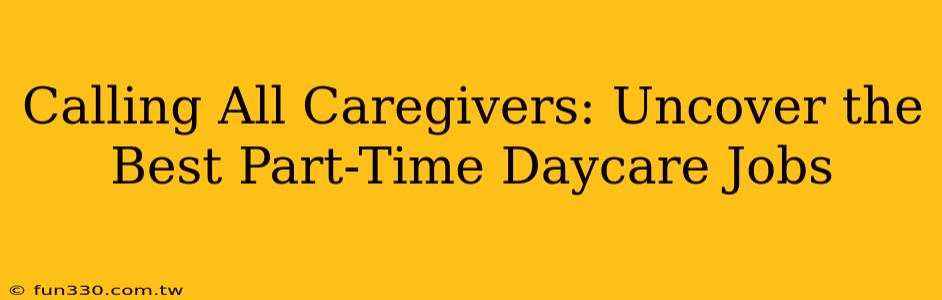 Calling All Caregivers: Uncover the Best Part-Time Daycare Jobs