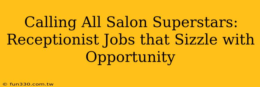 Calling All Salon Superstars: Receptionist Jobs that Sizzle with Opportunity