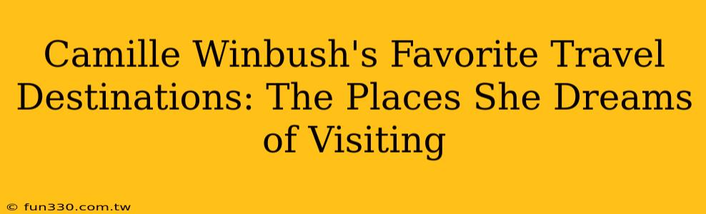 Camille Winbush's Favorite Travel Destinations: The Places She Dreams of Visiting