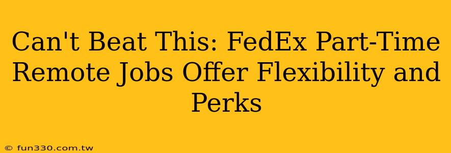 Can't Beat This: FedEx Part-Time Remote Jobs Offer Flexibility and Perks