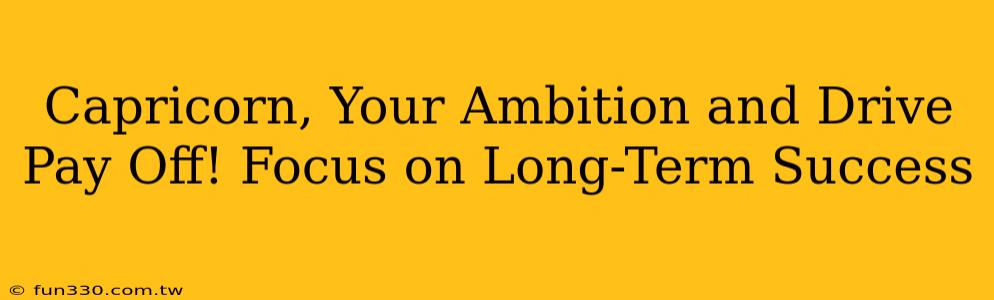 Capricorn, Your Ambition and Drive Pay Off! Focus on Long-Term Success