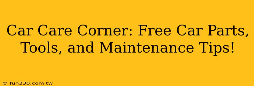 Car Care Corner: Free Car Parts, Tools, and Maintenance Tips!