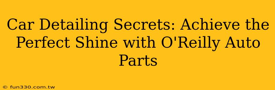 Car Detailing Secrets: Achieve the Perfect Shine with O'Reilly Auto Parts