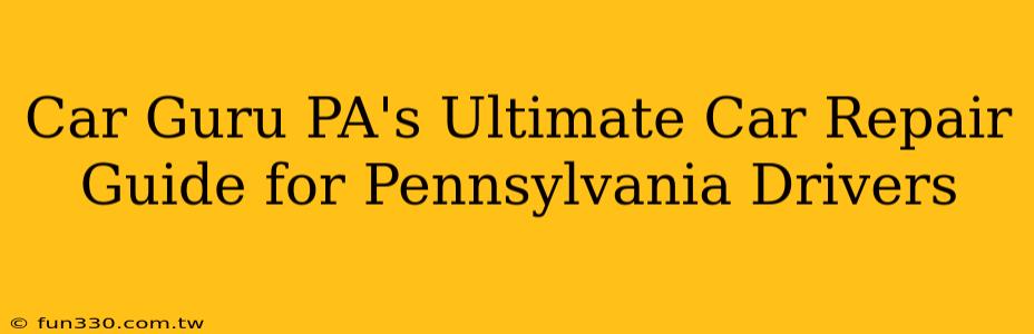 Car Guru PA's Ultimate Car Repair Guide for Pennsylvania Drivers