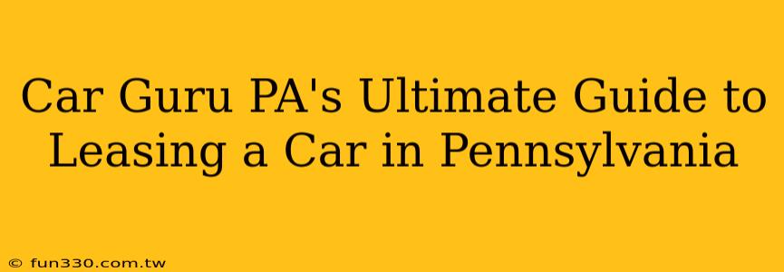 Car Guru PA's Ultimate Guide to Leasing a Car in Pennsylvania