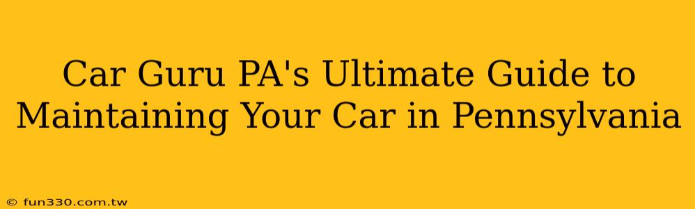 Car Guru PA's Ultimate Guide to Maintaining Your Car in Pennsylvania