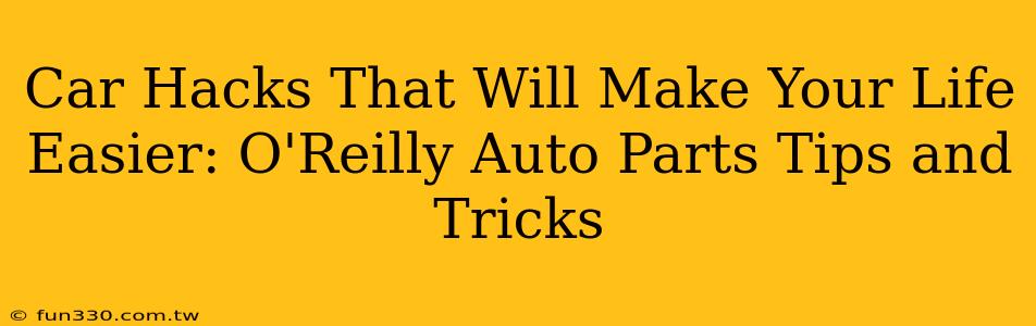 Car Hacks That Will Make Your Life Easier: O'Reilly Auto Parts Tips and Tricks