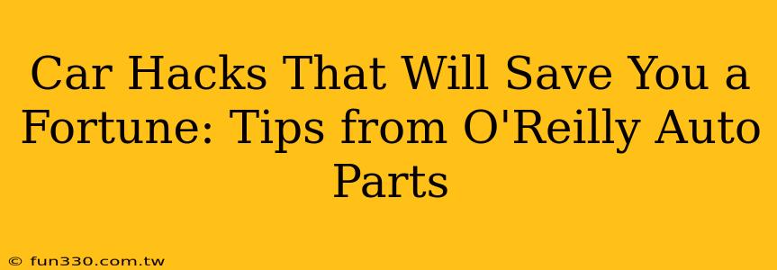 Car Hacks That Will Save You a Fortune: Tips from O'Reilly Auto Parts