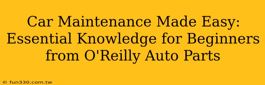 Car Maintenance Made Easy: Essential Knowledge for Beginners from O'Reilly Auto Parts