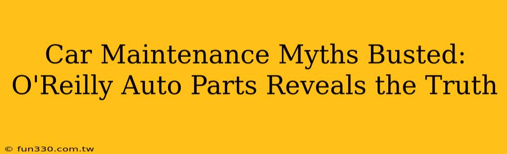 Car Maintenance Myths Busted: O'Reilly Auto Parts Reveals the Truth