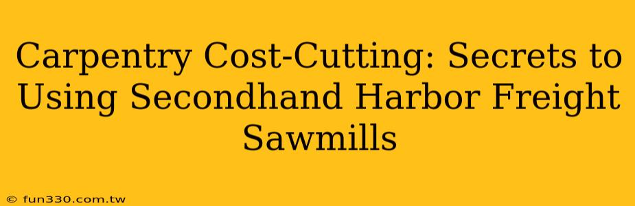 Carpentry Cost-Cutting: Secrets to Using Secondhand Harbor Freight Sawmills