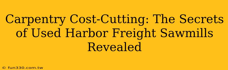 Carpentry Cost-Cutting: The Secrets of Used Harbor Freight Sawmills Revealed