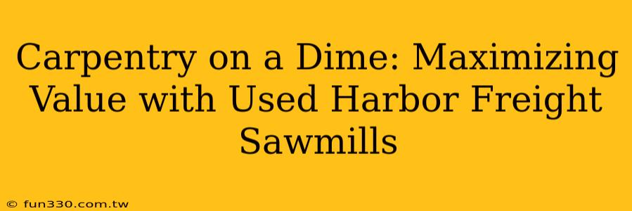 Carpentry on a Dime: Maximizing Value with Used Harbor Freight Sawmills