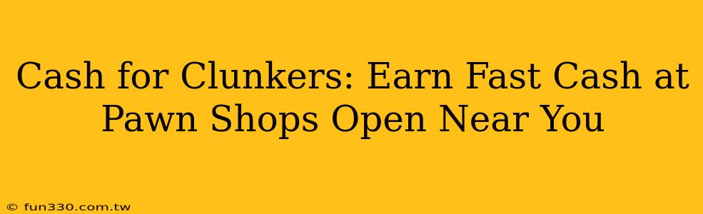 Cash for Clunkers: Earn Fast Cash at Pawn Shops Open Near You