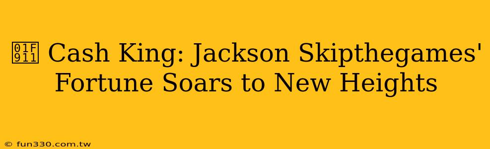 🤑 Cash King: Jackson Skipthegames' Fortune Soars to New Heights