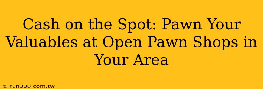 Cash on the Spot: Pawn Your Valuables at Open Pawn Shops in Your Area