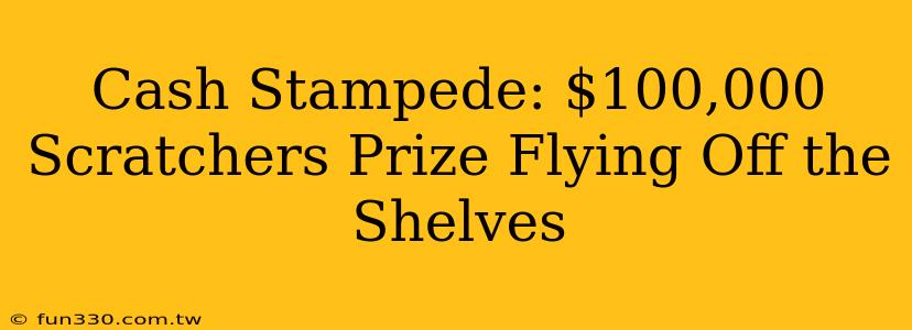 Cash Stampede: $100,000 Scratchers Prize Flying Off the Shelves