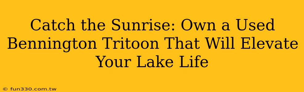 Catch the Sunrise: Own a Used Bennington Tritoon That Will Elevate Your Lake Life