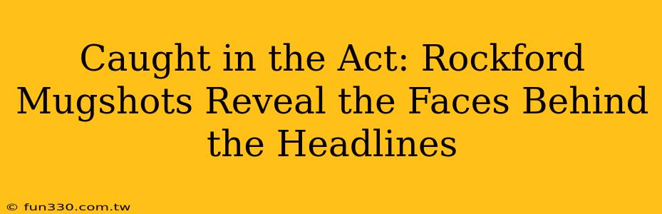 Caught in the Act: Rockford Mugshots Reveal the Faces Behind the Headlines