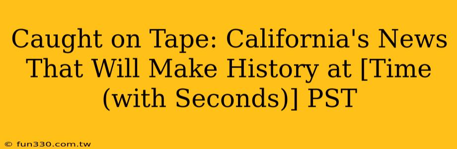 Caught on Tape: California's News That Will Make History at [Time (with Seconds)] PST