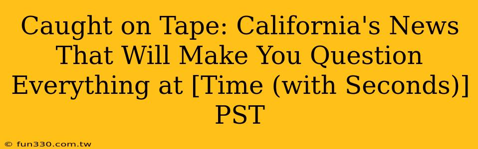 Caught on Tape: California's News That Will Make You Question Everything at [Time (with Seconds)] PST