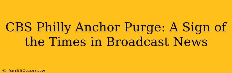 CBS Philly Anchor Purge: A Sign of the Times in Broadcast News