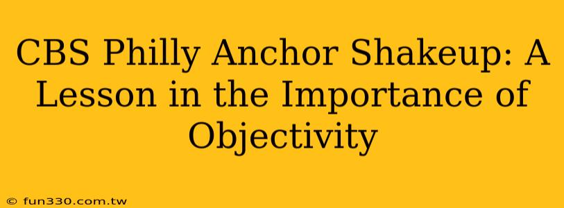 CBS Philly Anchor Shakeup: A Lesson in the Importance of Objectivity