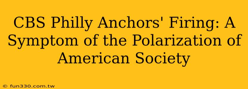 CBS Philly Anchors' Firing: A Symptom of the Polarization of American Society