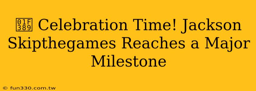 🎉 Celebration Time! Jackson Skipthegames Reaches a Major Milestone