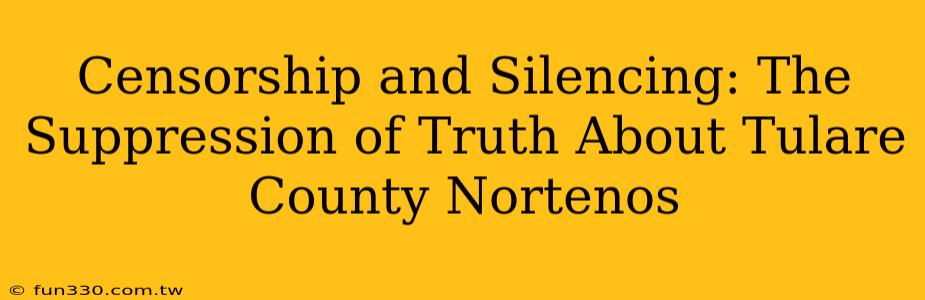 Censorship and Silencing: The Suppression of Truth About Tulare County Nortenos