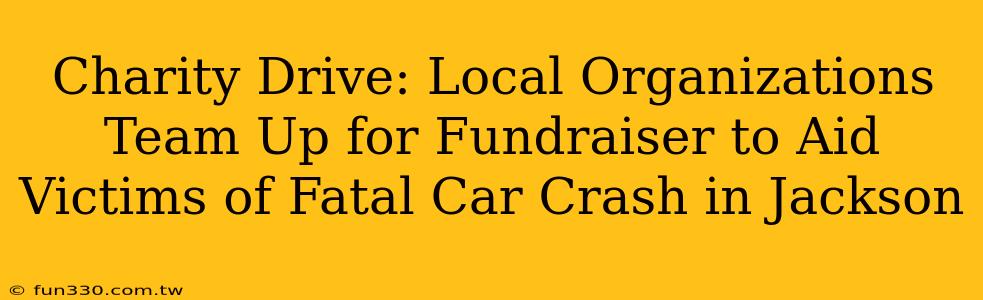 Charity Drive: Local Organizations Team Up for Fundraiser to Aid Victims of Fatal Car Crash in Jackson