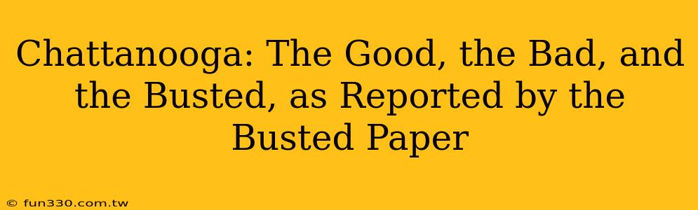 Chattanooga: The Good, the Bad, and the Busted, as Reported by the Busted Paper