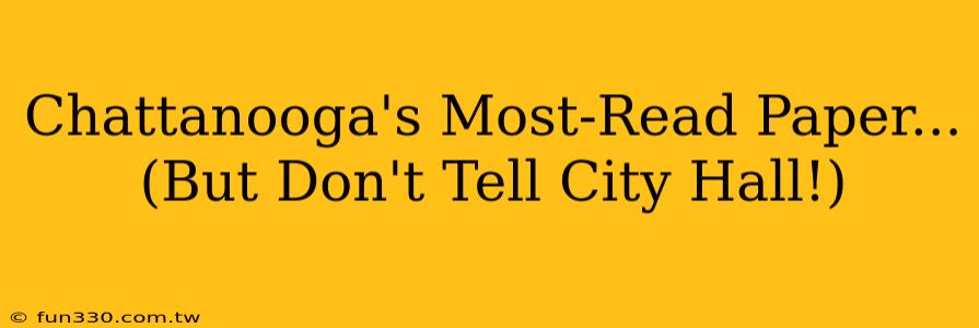 Chattanooga's Most-Read Paper... (But Don't Tell City Hall!)