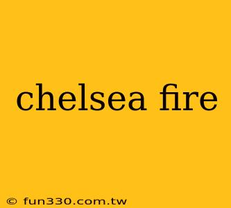 chelsea fire