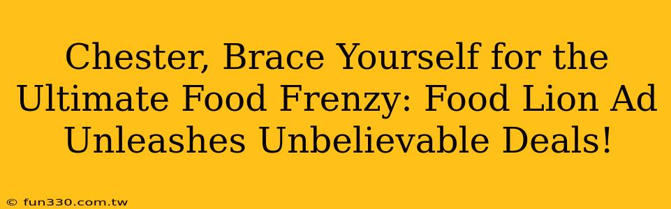 Chester, Brace Yourself for the Ultimate Food Frenzy: Food Lion Ad Unleashes Unbelievable Deals!