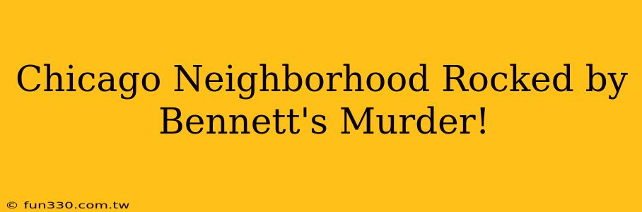 Chicago Neighborhood Rocked by Bennett's Murder!