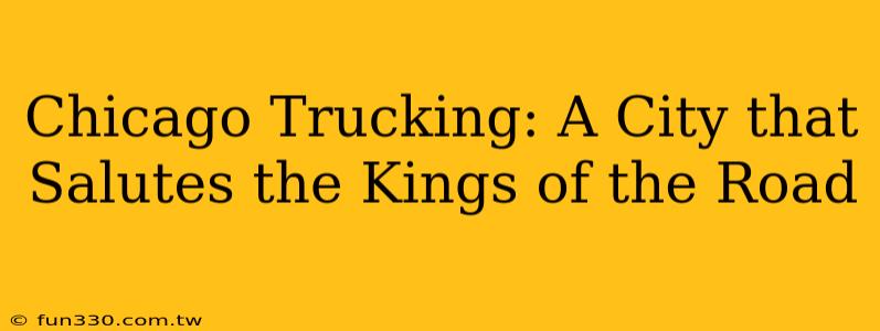 Chicago Trucking: A City that Salutes the Kings of the Road